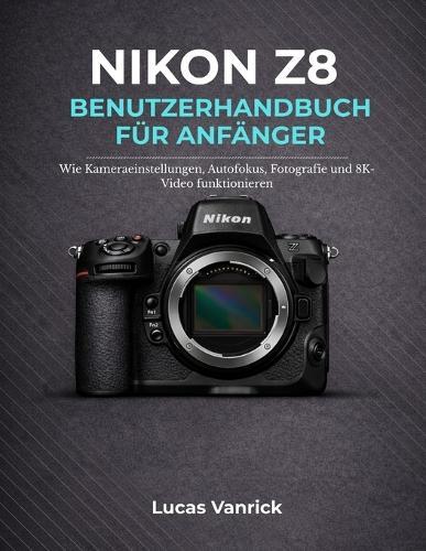 Nikon Z8 Benutzerhandbuch Für Anfänger: Wie Kameraeinstellungen, Autofokus, Fotografie und 8K-Video funktionieren