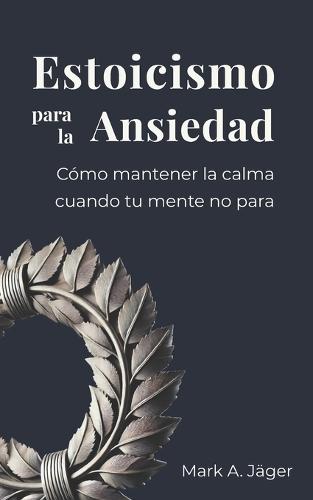Estoicismo para la Ansiedad: Una guía práctica para dejar de sobrepensar, aceptar lo que no controlas y recuperar la calma interior