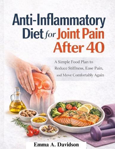 Anti-Inflammatory Diet for Joint Pain After 40: A simple Food Plan to Reduce stiffness, ease pain, and move comfortable again