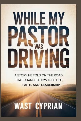 While My Pastor Was Driving: A Story He Told on the Road That Changed How I See Life, Faith, and Leadership