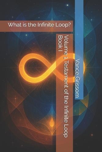 Volume 1 Testament of the Infinite Loop Book I: What is the Infinite Loop?