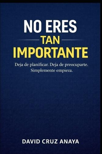 No eres tan importante: Deja de planificar. Deja de preocuparte. Simplemente empieza.
