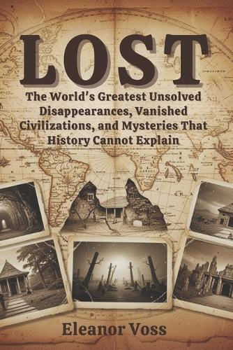Lost: The World's Greatest Unsolved Disappearances, Vanished Civilizations, and Mysteries That History Cannot Explain