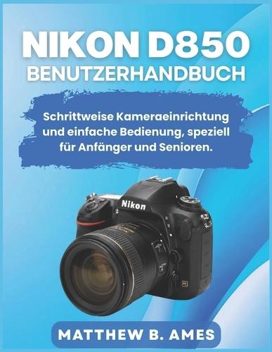 Nikon D850 Benutzerhandbuch: Schrittweise Kameraeinrichtung und einfache Bedienung, speziell für Anfänger und Senioren.
