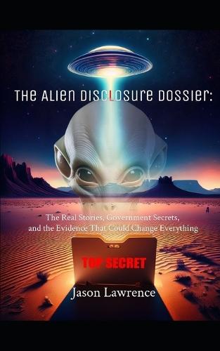 The Alien Disclosure Dossier: The Real Stories, Government Secrets, and the Evidence That Could Change Everything