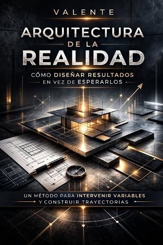 Arquitectura de la Realidad: Cómo Diseñar Resultados En Vez de Esperarlos