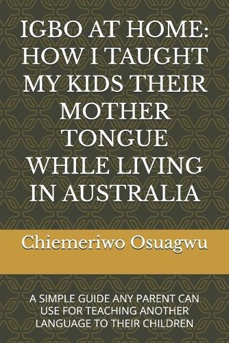 Igbo at Home: How I Taught My Kids Their Mother Tongue While Living in Australia: A Simple Guide Any Parent Can Use for Teaching Another Language to Their Children