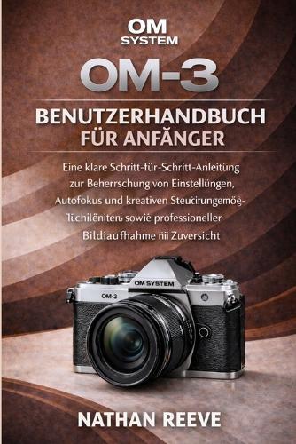 Om System Om-3 Benutzerhandbuch Für Anfänger: Eine klare Schritt-für-Schritt-Anleitung zur Beherrschung von Einstellungen, Autofokus, kreativen Steuerungsmöglichkeiten und professioneller Bildaufnahme mit Zuversicht