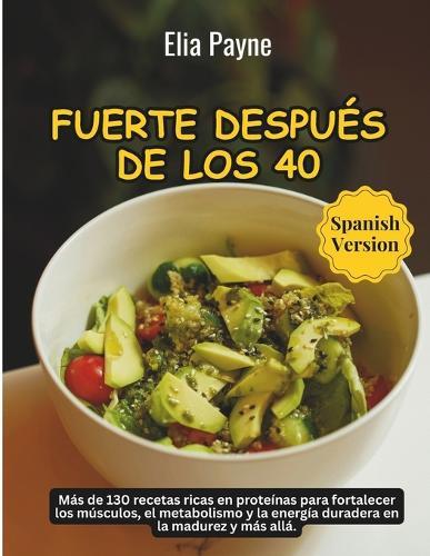 Fuerte después de los 40: Más de 130 recetas ricas en proteínas para fortalecer los músculos, el metabolismo y la energía duradera en la madurez y más allá.