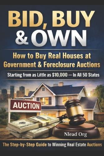 Bid, Buy & Own: How to Buy Real Houses at Government & Foreclosure Auctions Starting from as Little as $10,000 - In All 50 States