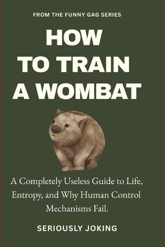 How to Train a Wombat: A Completely Useless Guide to Life, Entropy, and Why Human Control Mechanisms Fail.