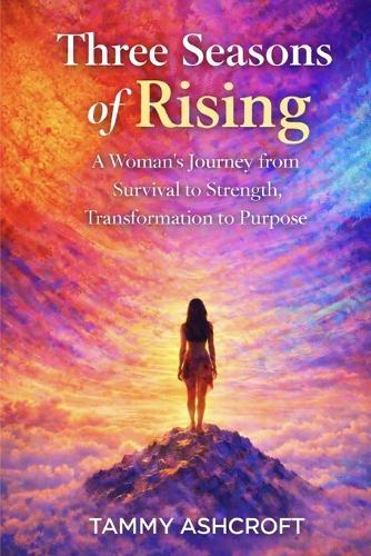 Three Seasons of Rising: A Woman's Journey from Survival to Strength, Transformation to Purpose