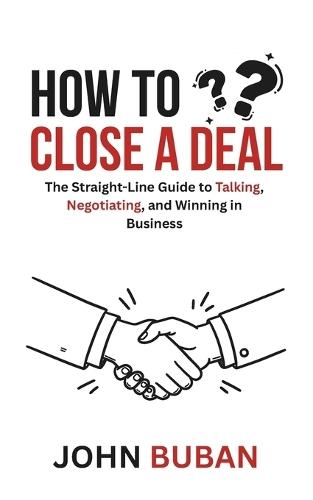 How to Close a Deal: The Straight-Line Guide to Talking, Negotiating, and Winning in Business