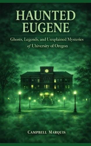Haunted Eugene: Ghosts, Legends, and Unexplained Mysteries of University of Oregon