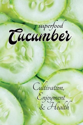 superfood CUCUMBER - Cultivation, Health & Enjoyment: with lots of information about cucumbers - from growing them in your own garden to using them in cooking and personal care, with simple recipes
