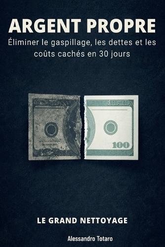 ARGENT PROPRE - Le Grand Nettoyage: Éliminer le gaspillage, les dettes et les coûts cachés en 30 jours