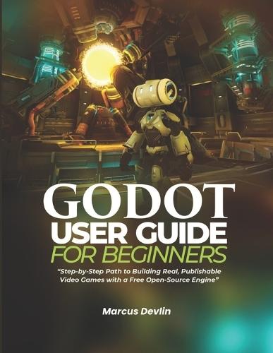 Godot User Guide for Beginners: Step-by-Step Path to Building Real, Publishable Video Games with a Free Open-Source Engine