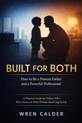 Built for Both: How to Be a Present Father and a Powerful Professional