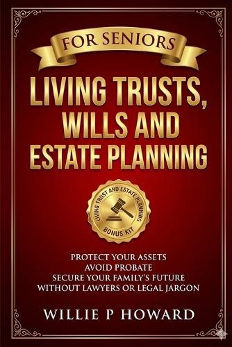 Living Trusts, Wills And Estate Planning For Seniors: Protect Your Assets, Avoid Probate, and Secure Your Family's Future Without Lawyers or Legal Jargon