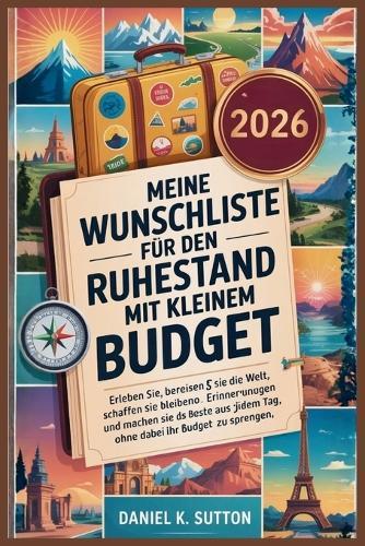 Meine Wunschliste für den Ruhestand mit kleinem Budget: Erlebe Neue Erfahrungen, Bereist Die Welt, Schaffe Unvergessliche Erinnerungen Und Habe Täglich Spass, Ohne Dein Bankgeld Zu Vollmunden