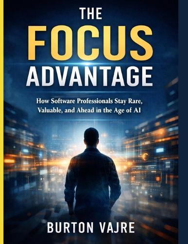 The Focus Advantage: How Software Professionals Stay Rare, Valuable, and Ahead in the Age of AI