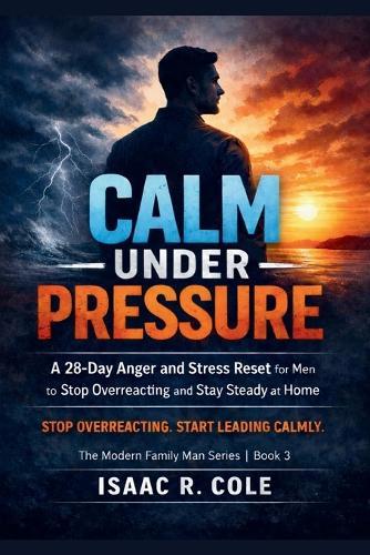 Calm Under Pressure: A 28-Day Anger and Stress Reset for Men to Stop Overreacting and Stay Steady at Home
