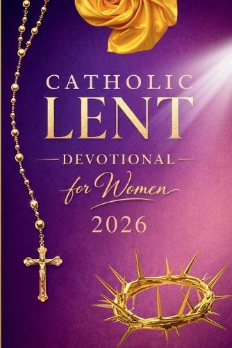 Catholic Lenten Devotional 2026 for Women: A 40-Day Journey of Scripture, Prayer, and Quiet Reflection to Prepare Your Heart for Easter
