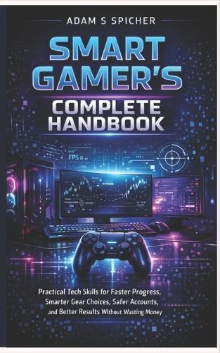 The Smart Gamer's Complete Handbook: Practical Tech Skills for Faster Progress, Smarter Gear Choices, Safer Accounts, and Better Results Without Wasting Money