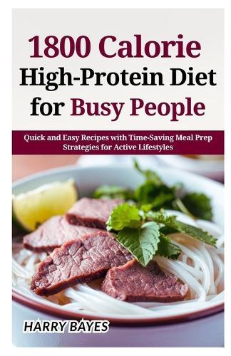 1800 Calorie High-Protein Diet for Busy People: Quick and Easy Recipes with Time-Saving Meal Prep Strategies for Active Lifestyles