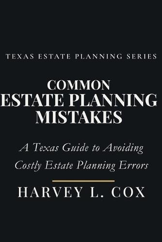 Common Estate Planning Mistakes People Make & How You Can Avoid Them: A Texas Guide to Avoiding Costly Estate Planning Errors