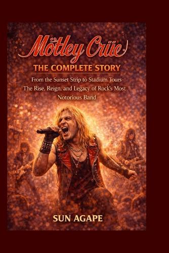 Mötley Crüe: The Complete Story: From the Sunset Strip to Stadium Tours-The Rise, Reign, and Legacy of Rock's Most Notorious Band