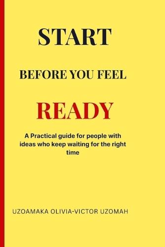 Start before you feel Ready: A Practical guide for people with ideas who keep waiting for the right time