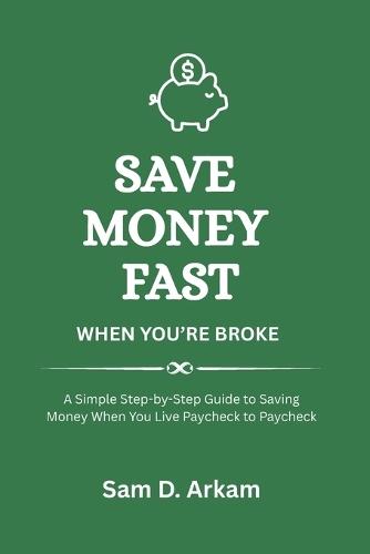 Save Money Fast When You're Broke: A Step-by-Step Guide to Building Savings Even When You Live Paycheck to Paycheck