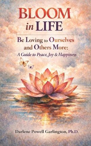 BLOOM in Life: Be Loving to Ourselves and Others More: A Guide to Peace, Joy & Happiness