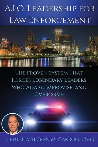 A.I.O. Leadership for Law Enforcement: The Proven System That Forges Legendary Leaders Who Adapt, Improvise, and Overcome