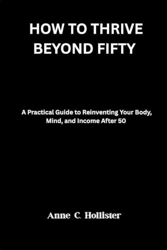 How to Thrive Beyond Fifty: A Practical Guide to Reinventing Your Body, Mind, and Income After 50