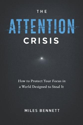 The Attention Crisis: How to Protect Your Focus in a World Designed to Steal It