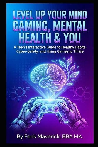 Level Up Your Mind: Gaming, Mental Health & You: A Teen's Interactive Guide to Healthy Habits, Cyber-Safety, and Using Games to Thrive