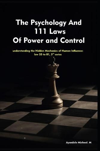 The Psychology And 111 Laws Of Power and Control- series 3: understanding the Hidden Mechanics of Human Influence: law 55 to 81
