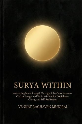 Surya Within: Awakening Inner Strength Through Solar Consciousness, Chakra Energy, and Vedic Wisdom for Confidence, Clarity, and Self-Realization