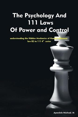 The Psychology And 111 Laws Of Power and Control -4th series: understanding the Hidden Mechanics of Human Influence: law 82 to 111