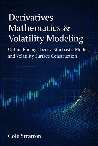 Derivatives Mathematics & Volatility Modeling: Option Pricing Theory, Stochastic Models, and Volatility Surface Construction