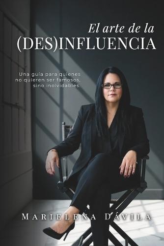 El arte de la (Des)Influencia: Una guía para quienes no quieren ser famosos, sino inolvidables