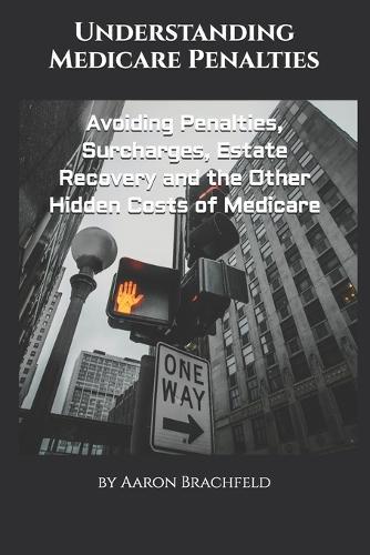 Understanding Medicare Penalties: Avoiding Penalties, Surcharges, Estate Recovery and the Other Hidden Costs of Medicare