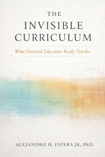 The Invisible Curriculum: What Doctoral Education Really Teaches