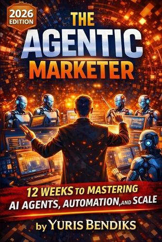 The Agentic Marketer: 12 Weeks to Mastering AI Agents, Automation, and Scale