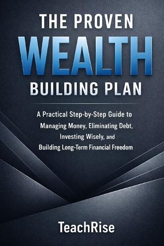 The Proven Wealth Building Plan: A Practical Step-by-Step Guide to Managing Money, Eliminating Debt, Investing Wisely, and Building Long-Term Financial Freedom