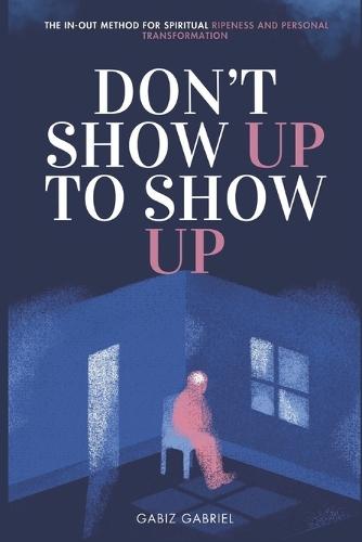 Don't Show Up To Show Up: The In-Out Method For Spiritual Ripeness And Personal Transformation