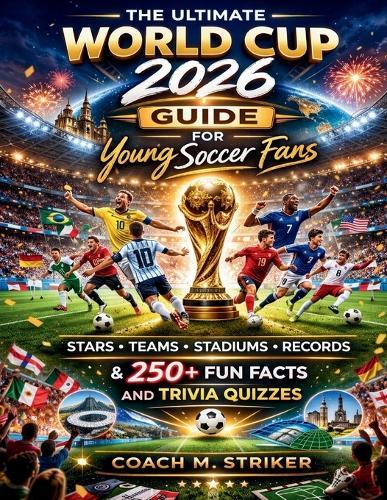 The Ultimate World Cup 2026 Guide for Young Soccer Fans: Stars, Teams, Stadiums, Records & 250+ Fun Facts and Trivia Quizzes