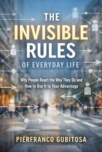 The Invisible Rules of Everyday Life: Why People React the Way They Do and How to Use It to Your Advantage
